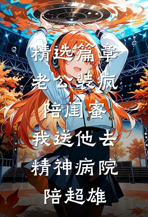 精选篇章老公装疯陪闺蜜，我送他去精神病院陪超雄
