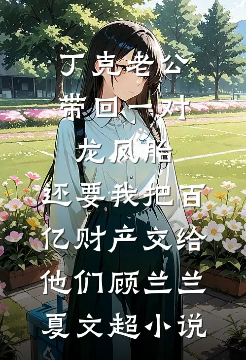 丁克老公带回一对龙凤胎，还要我把百亿财产交给他们顾兰兰夏文超小说