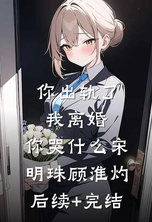 你出轨了，我离婚，你哭什么宋明珠顾淮灼后续+完结