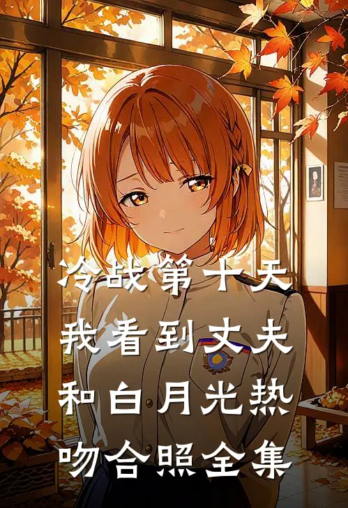 冷战第十天，我看到丈夫和白月光热吻合照 全集