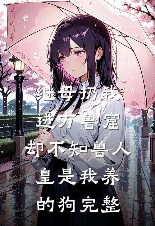 继母扔我进万兽窟，却不知兽人皇是我养的狗完整