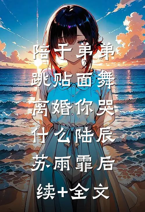 陪干弟弟跳贴面舞，离婚你哭什么陆辰苏雨霏后续+全文