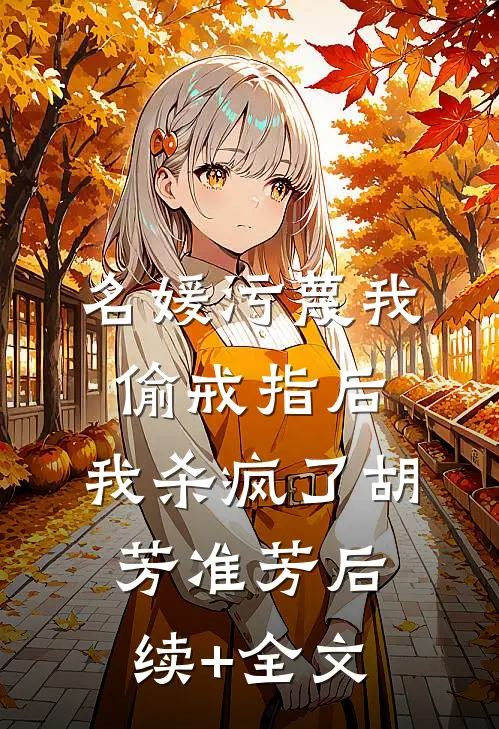 名媛污蔑我偷戒指后，我杀疯了胡芳准芳后续+全文