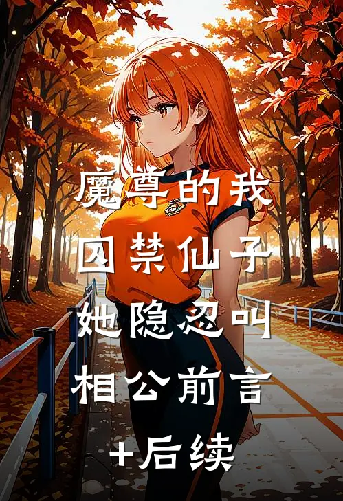 魔尊的我囚禁仙子，她隐忍叫相公前言+后续