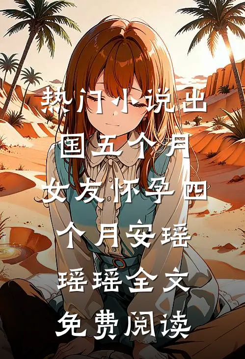 热门小说出国五个月，女友怀孕四个月安瑶瑶瑶全文免费阅读