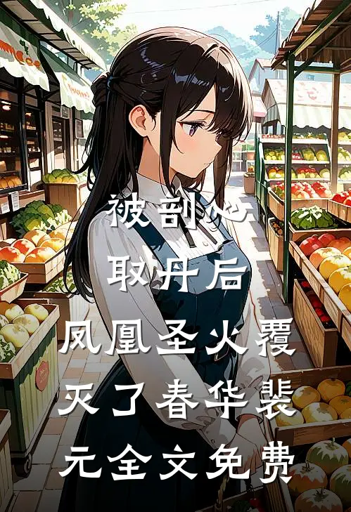 被剖心取丹后，凤凰圣火覆灭了春华裴元全文免费