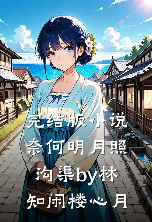 完结版小说奈何明月照沟渠by林知闲楼心月