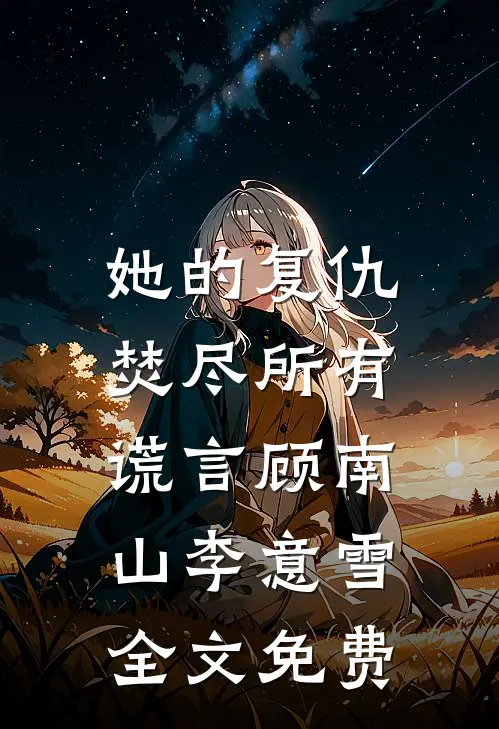 她的复仇：焚尽所有谎言顾南山李意雪全文免费