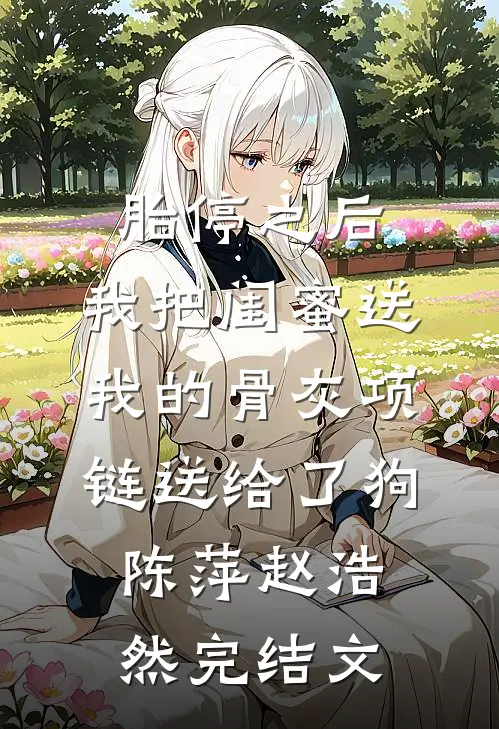 胎停之后，我把闺蜜送我的骨灰项链送给了狗陈萍赵浩然完结文