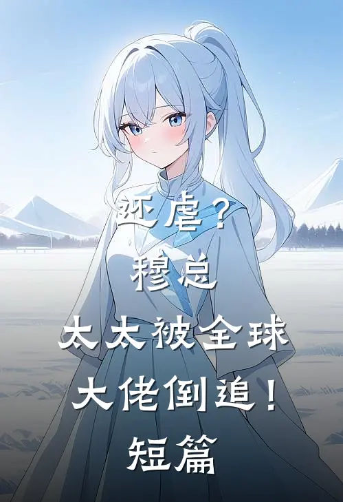 还虐？穆总，太太被全球大佬倒追！短篇