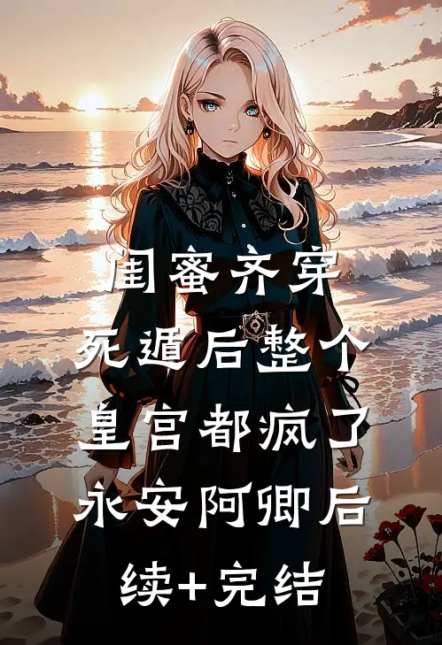 闺蜜齐穿，死遁后整个皇宫都疯了永安阿卿后续+完结
