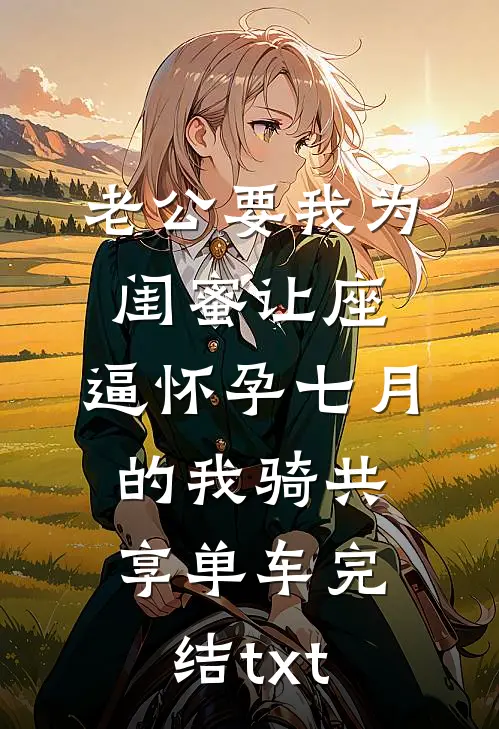 老公要我为闺蜜让座，逼怀孕七月的我骑共享单车完结txt