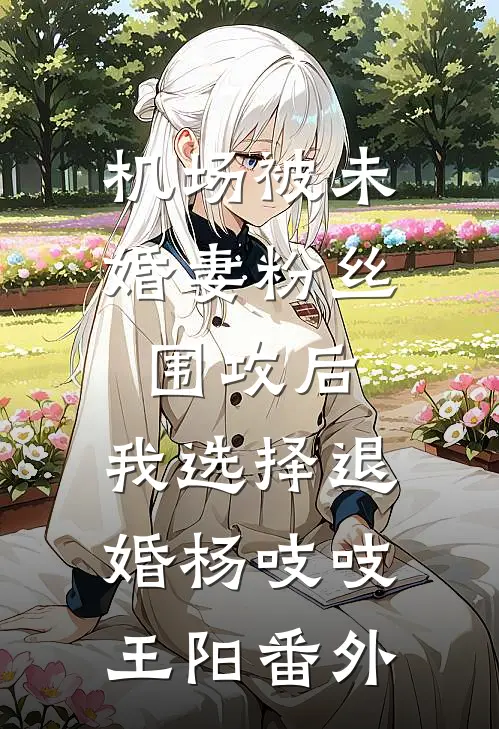 机场被未婚妻粉丝围攻后，我选择退婚杨吱吱王阳番外