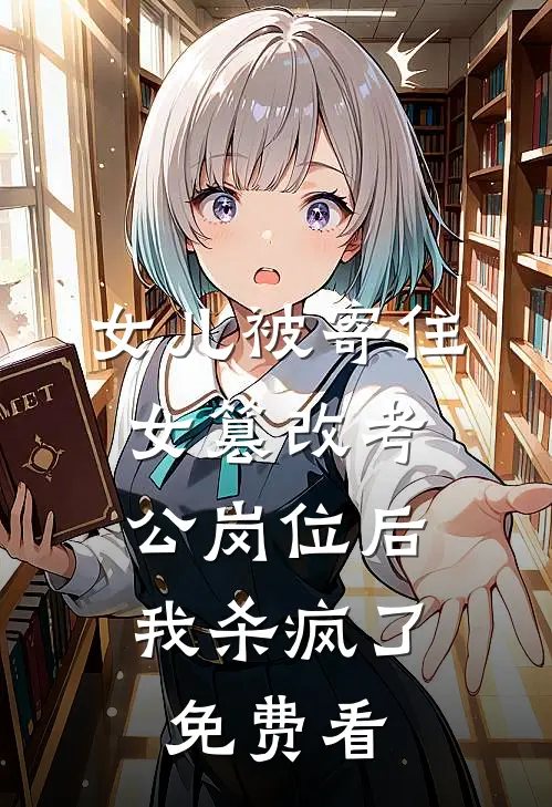 女儿被寄住女篡改考公岗位后，我杀疯了免费看