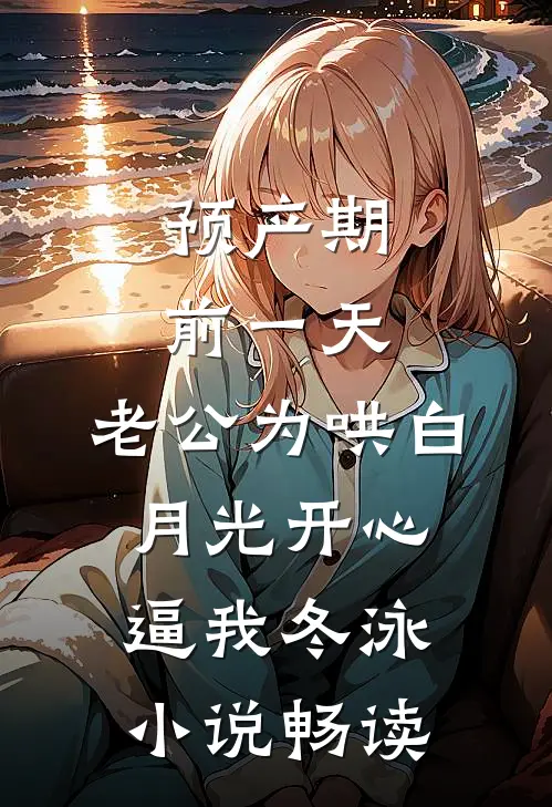 预产期前一天，老公为哄白月光开心逼我冬泳小说畅读
