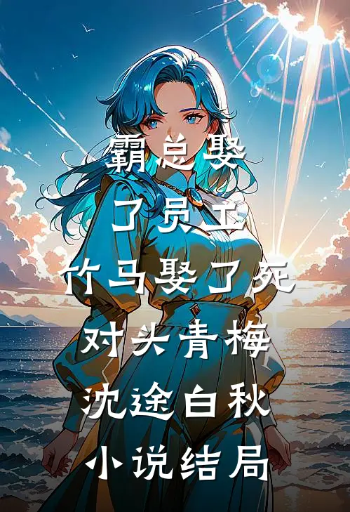 霸总娶了员工，竹马娶了死对头青梅沈途白秋小说结局