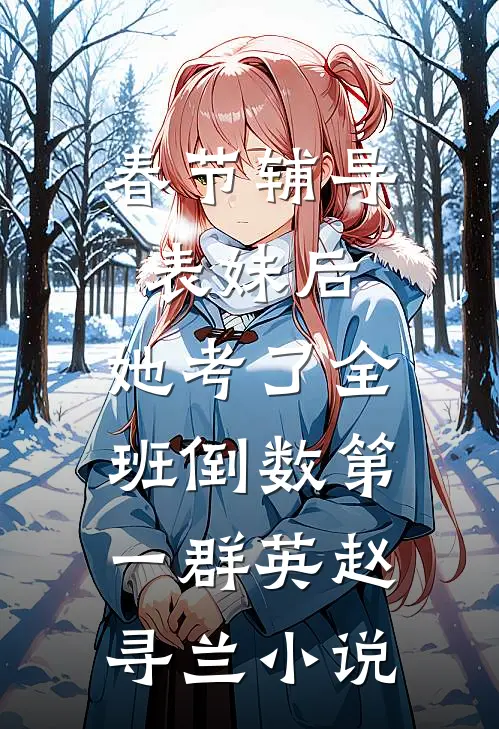 春节辅导表妹后，她考了全班倒数第一群英赵寻兰小说