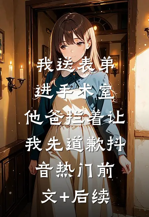 我送表弟进手术室，他爸拦着让我先道歉抖音热门前文+后续