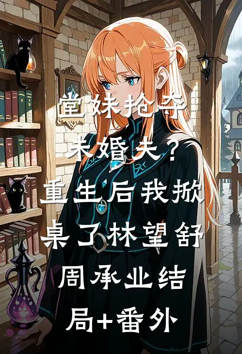 堂妹抢夺未婚夫？重生后我掀桌了林望舒周承业结局+番外
