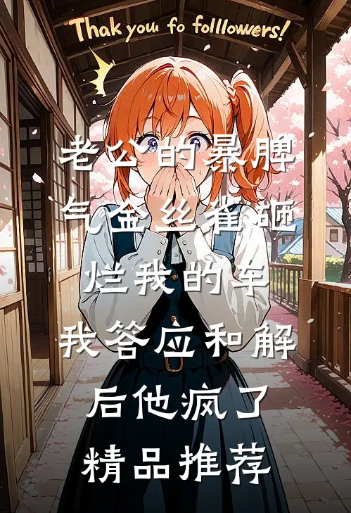 老公的暴脾气金丝雀砸烂我的车，我答应和解后他疯了精品推荐