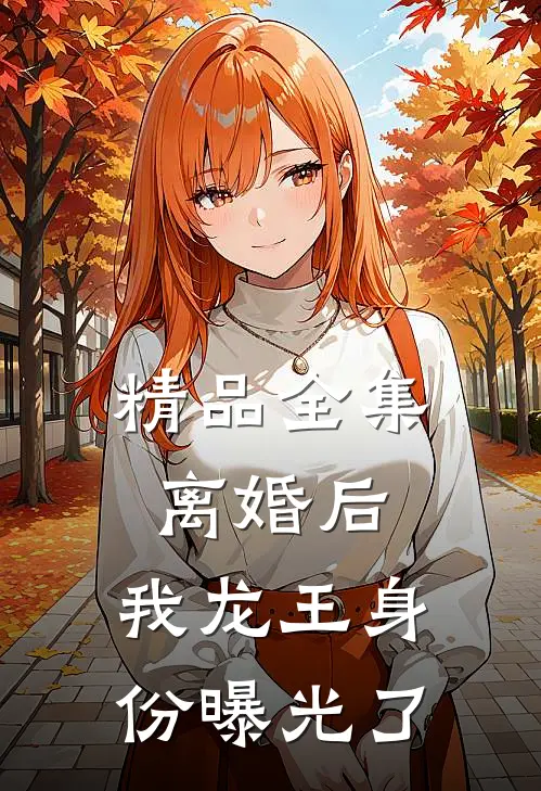 精品全集离婚后，我龙王身份曝光了