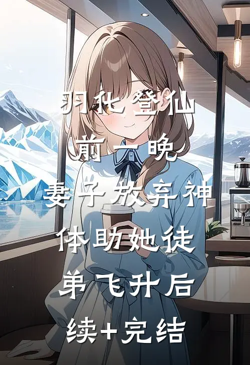 羽化登仙前一晚，妻子放弃神体助她徒弟飞升后续+完结