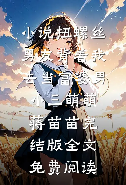 小说扭螺丝男友背着我去当富婆男小三萌萌蒋苗苗完结版全文免费阅读