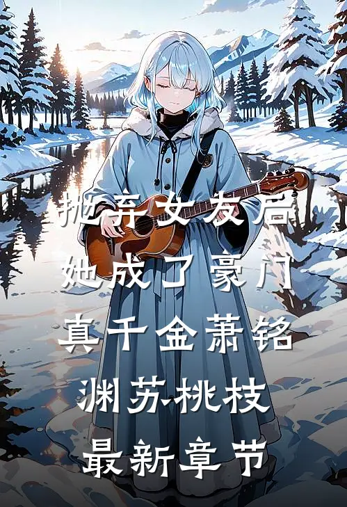 抛弃女友后，她成了豪门真千金萧铭渊苏桃枝最新章节