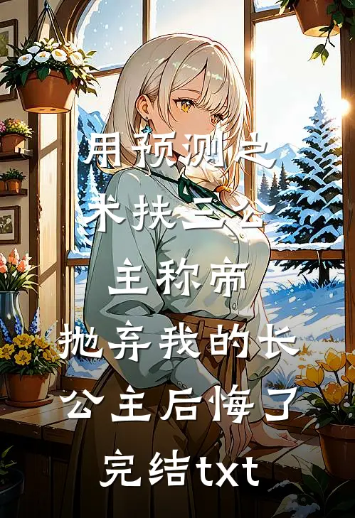用预测之术扶三公主称帝，抛弃我的长公主后悔了完结txt