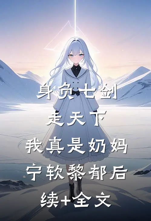 身负七剑走天下：我真是奶妈宁软黎郁后续+全文