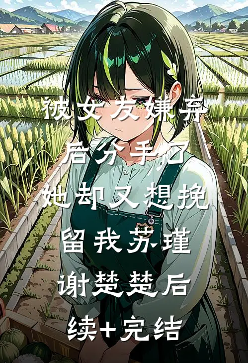 被女友嫌弃后分手了，她却又想挽留我苏瑾谢楚楚后续+完结