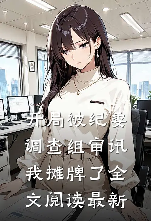 开局被纪委调查组审讯，我摊牌了全文阅读最新