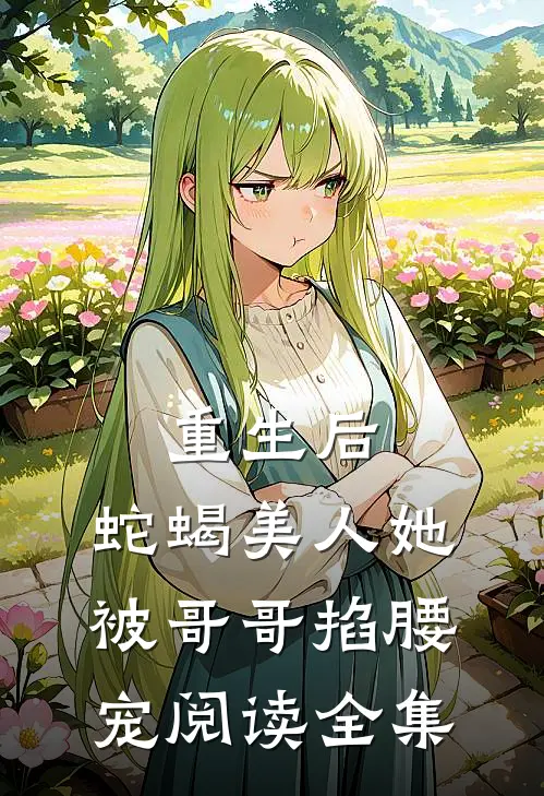 重生后，蛇蝎美人她被哥哥掐腰宠阅读全集