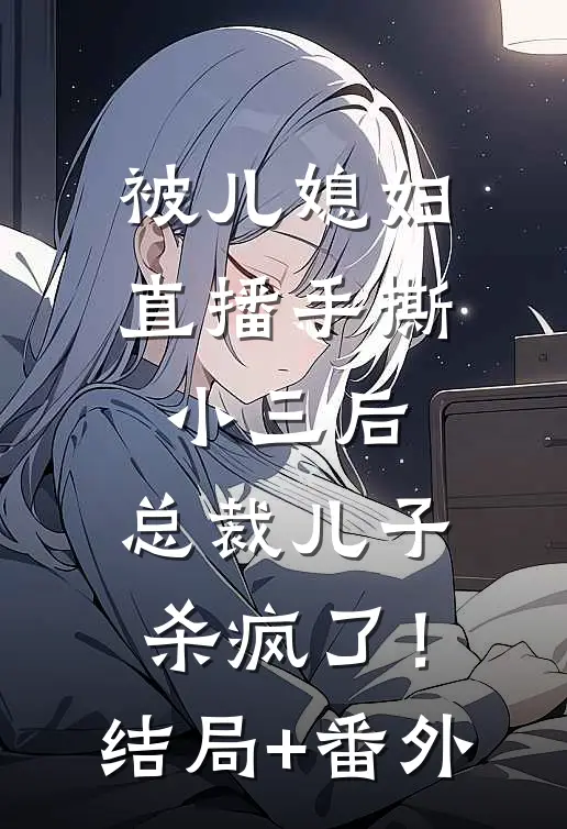 被儿媳妇直播手撕小三后，总裁儿子杀疯了！结局+番外