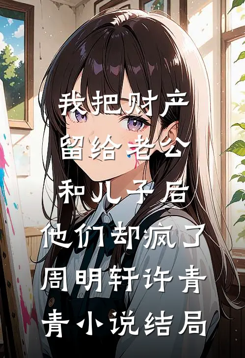 我把财产留给老公和儿子后，他们却疯了周明轩许青青小说结局