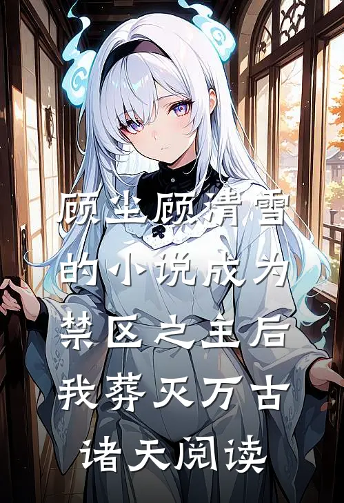 顾尘顾清雪的小说成为禁区之主后，我葬灭万古诸天阅读