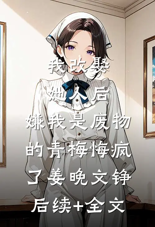 我改娶她人后，嫌我是废物的青梅悔疯了姜晚文铮后续+全文