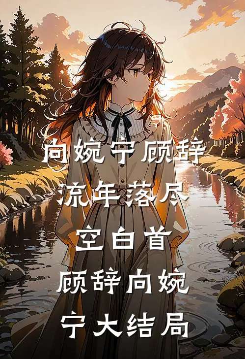 向婉宁顾辞:流年落尽空白首: 顾辞向婉宁大结局