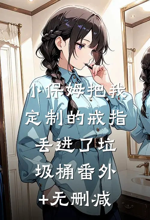 小保姆把我定制的戒指丢进了垃圾桶番外+无删减