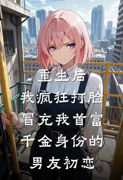 重生后，我疯狂打脸冒充我首富千金身份的男友初恋