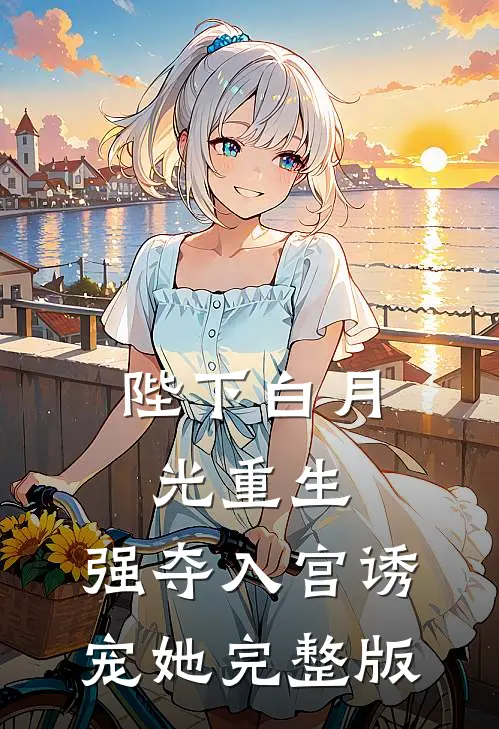 陛下白月光重生，强夺入宫诱宠她完整版
