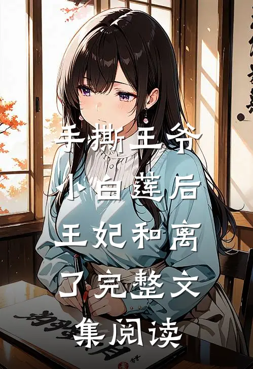 手撕王爷小白莲后，王妃和离了完整文集阅读