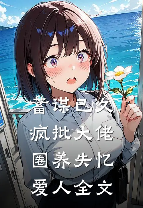 蓄谋已久，疯批大佬圈养失忆爱人全文