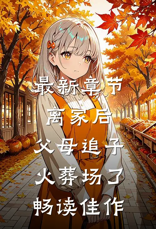 最新章节离家后，父母追子火葬场了畅读佳作