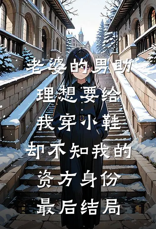 老婆的男助理想要给我穿小鞋，却不知我的资方身份最后结局