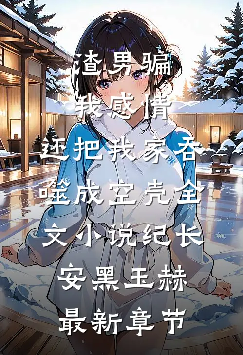渣男骗我感情，还把我家吞噬成空壳全文小说纪长安黑玉赫最新章节