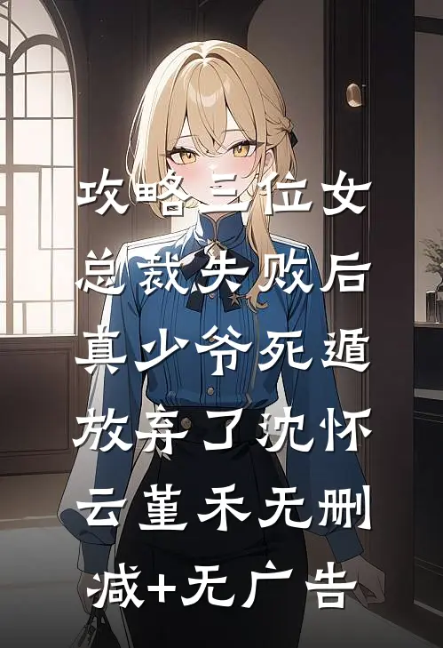 攻略三位女总裁失败后，真少爷死遁放弃了沈怀云堇禾无删减+无广告