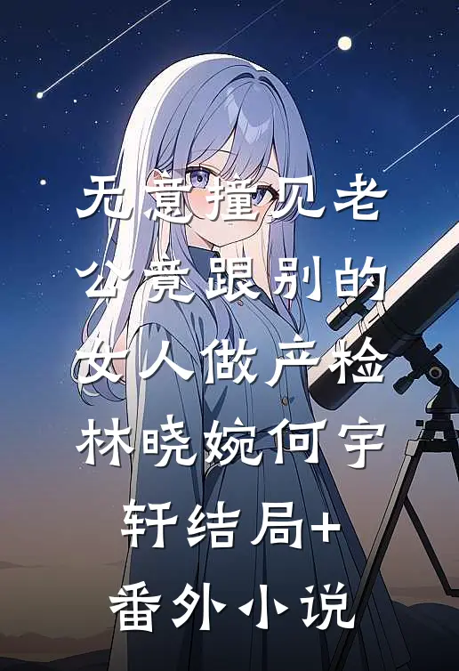 无意撞见老公竟跟别的女人做产检林晓婉何宇轩结局+番外小说