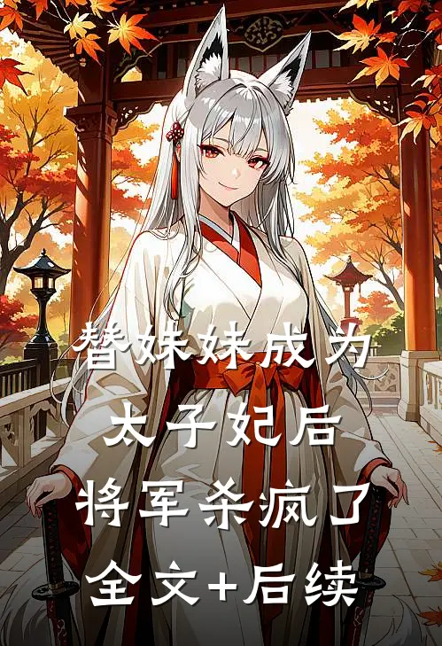 替妹妹成为太子妃后，将军杀疯了全文+后续