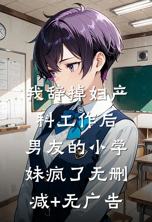 我辞掉妇产科工作后，男友的小学妹疯了无删减+无广告